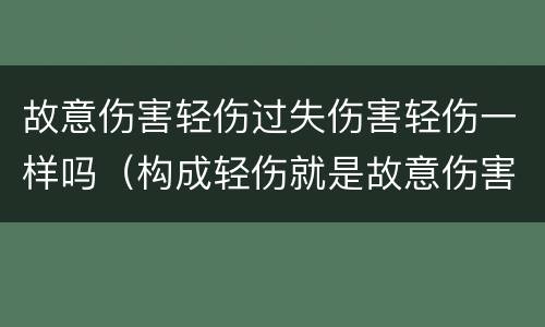 故意伤害轻伤过失伤害轻伤一样吗（构成轻伤就是故意伤害吗）