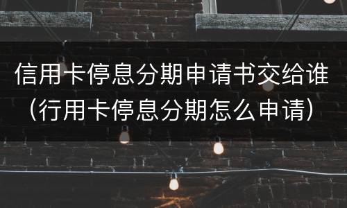 信用卡停息分期申请书交给谁（行用卡停息分期怎么申请）