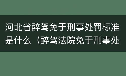河北省醉驾免于刑事处罚标准是什么（醉驾法院免于刑事处罚的条件）