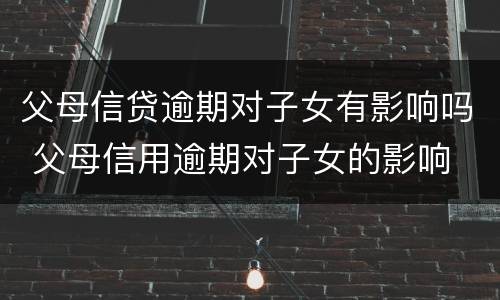 父母信贷逾期对子女有影响吗 父母信用逾期对子女的影响