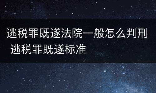 逃税罪既遂法院一般怎么判刑 逃税罪既遂标准