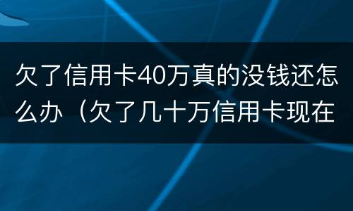 欠了信用卡40万真的没钱还怎么办（欠了几十万信用卡现在没有钱还怎么办）