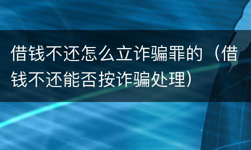 借钱不还怎么立诈骗罪的（借钱不还能否按诈骗处理）