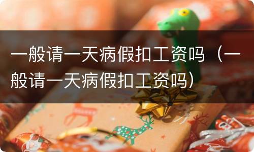 一般请一天病假扣工资吗（一般请一天病假扣工资吗）