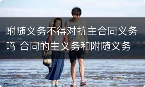 附随义务不得对抗主合同义务吗 合同的主义务和附随义务