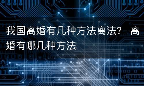 我国离婚有几种方法离法？ 离婚有哪几种方法