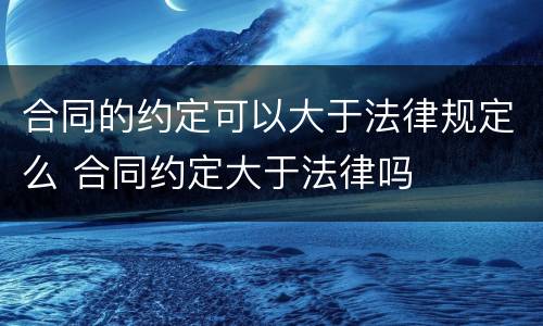 合同的约定可以大于法律规定么 合同约定大于法律吗