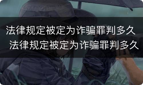 法律规定被定为诈骗罪判多久 法律规定被定为诈骗罪判多久以上