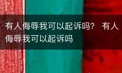 有人侮辱我可以起诉吗？ 有人侮辱我可以起诉吗
