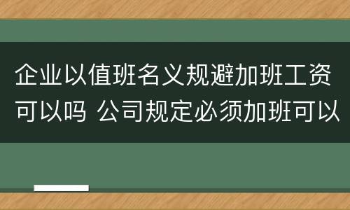 企业以值班名义规避加班工资可以吗 公司规定必须加班可以吗