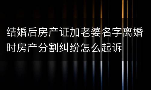 结婚后房产证加老婆名字离婚时房产分割纠纷怎么起诉