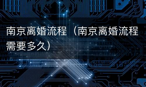南京离婚流程（南京离婚流程需要多久）
