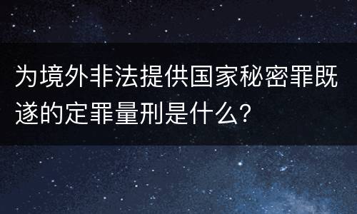 为境外非法提供国家秘密罪既遂的定罪量刑是什么？