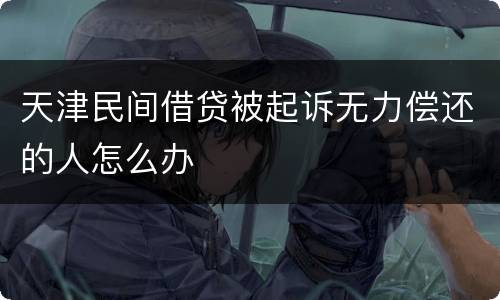天津民间借贷被起诉无力偿还的人怎么办