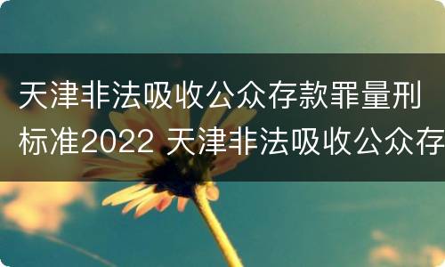 天津非法吸收公众存款罪量刑标准2022 天津非法吸收公众存款罪量刑标准2022最新