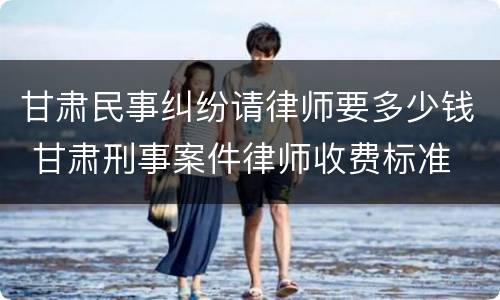 甘肃民事纠纷请律师要多少钱 甘肃刑事案件律师收费标准
