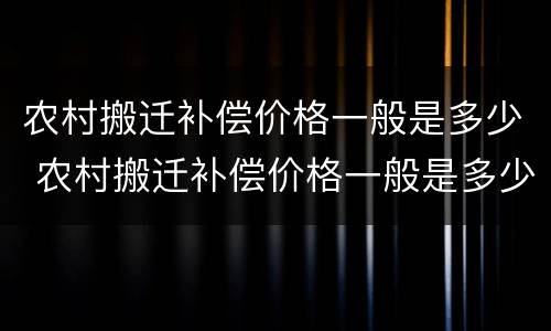 农村搬迁补偿价格一般是多少 农村搬迁补偿价格一般是多少呢