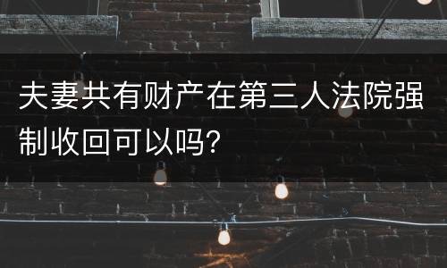 夫妻共有财产在第三人法院强制收回可以吗？