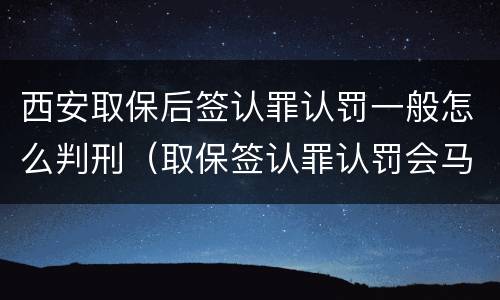 西安取保后签认罪认罚一般怎么判刑（取保签认罪认罚会马上逮捕吗）