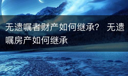 无遗嘱者财产如何继承？ 无遗嘱房产如何继承