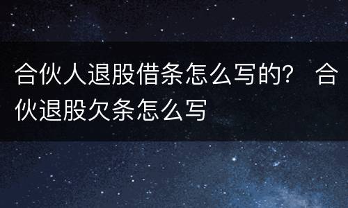 合伙人退股借条怎么写的？ 合伙退股欠条怎么写