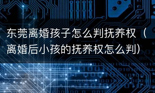 东莞离婚孩子怎么判抚养权（离婚后小孩的抚养权怎么判）