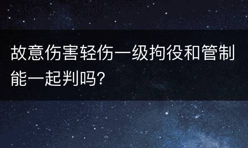 故意伤害轻伤一级拘役和管制能一起判吗？