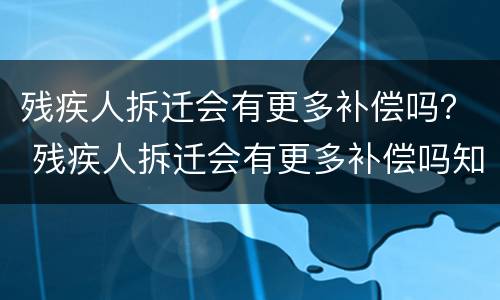 残疾人拆迁会有更多补偿吗？ 残疾人拆迁会有更多补偿吗知乎