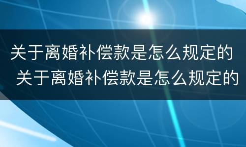 关于离婚补偿款是怎么规定的 关于离婚补偿款是怎么规定的呢