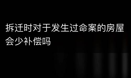 拆迁时对于发生过命案的房屋会少补偿吗