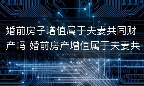婚前房子增值属于夫妻共同财产吗 婚前房产增值属于夫妻共同财产吗