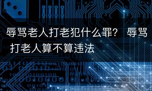 辱骂老人打老犯什么罪？ 辱骂 打老人算不算违法