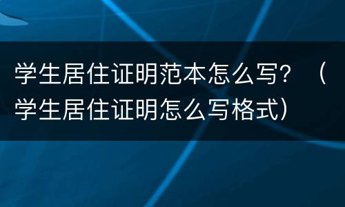 学生居住证明范本怎么写？（学生居住证明怎么写格式）