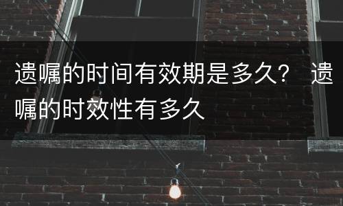 遗嘱的时间有效期是多久？ 遗嘱的时效性有多久