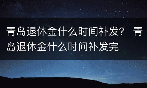 青岛退休金什么时间补发？ 青岛退休金什么时间补发完