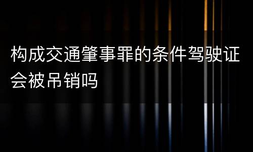 构成交通肇事罪的条件驾驶证会被吊销吗