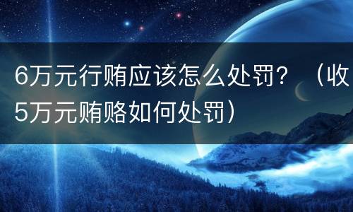 6万元行贿应该怎么处罚？（收5万元贿赂如何处罚）