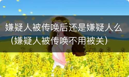 嫌疑人被传唤后还是嫌疑人么（嫌疑人被传唤不用被关）