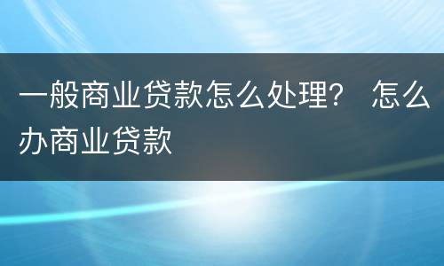 一般商业贷款怎么处理？ 怎么办商业贷款