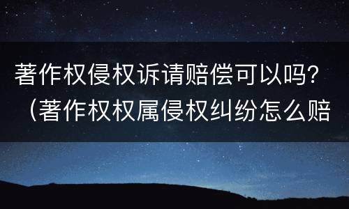 著作权侵权诉请赔偿可以吗？（著作权权属侵权纠纷怎么赔偿）