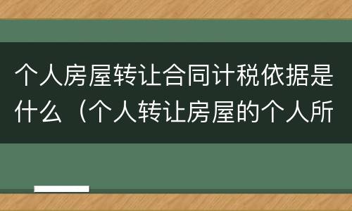 个人房屋转让合同计税依据是什么（个人转让房屋的个人所得税税基如何确定）