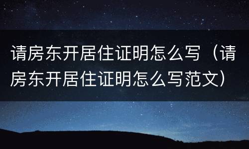 请房东开居住证明怎么写（请房东开居住证明怎么写范文）