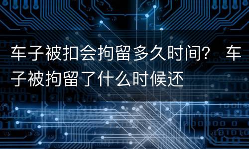 车子被扣会拘留多久时间？ 车子被拘留了什么时候还