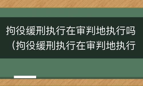 拘役缓刑执行在审判地执行吗（拘役缓刑执行在审判地执行吗要多久）