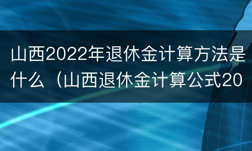 山西2022年退休金计算方法是什么（山西退休金计算公式2021）