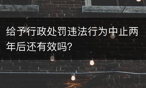 给予行政处罚违法行为中止两年后还有效吗？