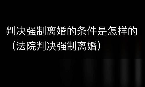 判决强制离婚的条件是怎样的（法院判决强制离婚）