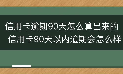 信用卡逾期90天怎么算出来的 信用卡90天以内逾期会怎么样