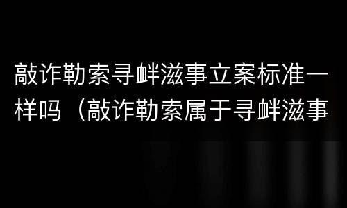 敲诈勒索寻衅滋事立案标准一样吗（敲诈勒索属于寻衅滋事吗）