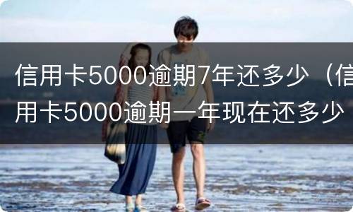 信用卡5000逾期7年还多少（信用卡5000逾期一年现在还多少）